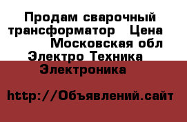 Продам сварочный трансформатор › Цена ­ 6 000 - Московская обл. Электро-Техника » Электроника   